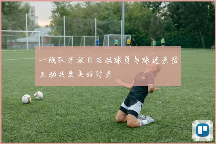 一线队开放日活动球员与球迷亲密互动共度美好时光