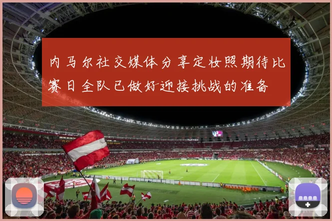 内马尔社交媒体分享定妆照期待比赛日全队已做好迎接挑战的准备