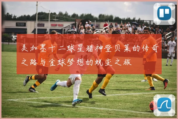 美加墨十二球星猎神登贝莱的传奇之路与金球梦想的蜕变之旅