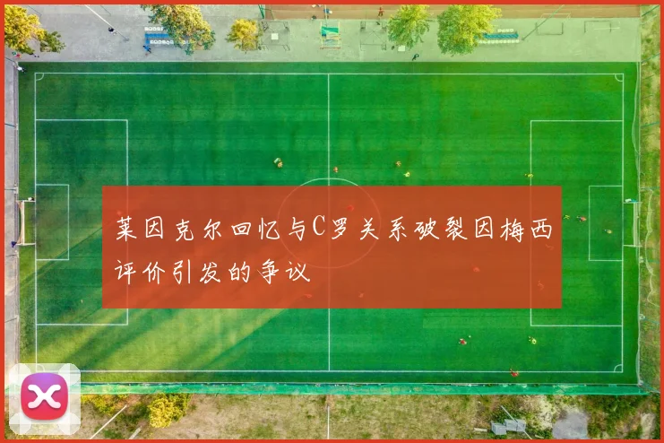 莱因克尔回忆与C罗关系破裂因梅西评价引发的争议