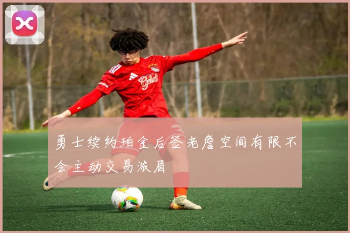 勇士续约珀金后签老詹空间有限不会主动交易浓眉