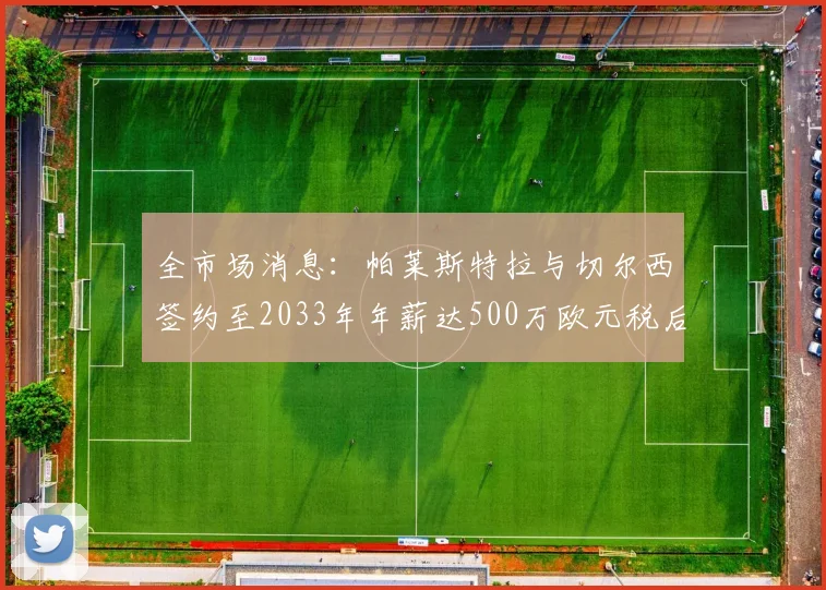 全市场消息：帕莱斯特拉与切尔西签约至2033年年薪达500万欧元税后