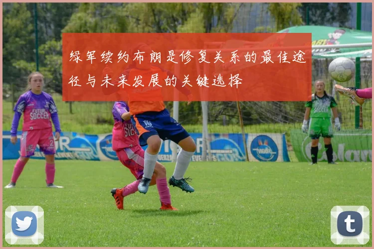 绿军续约布朗是修复关系的最佳途径与未来发展的关键选择