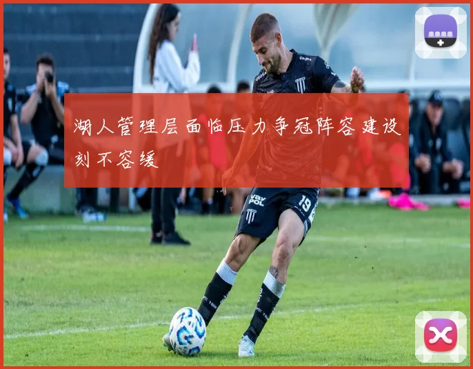湖人管理层面临压力争冠阵容建设刻不容缓