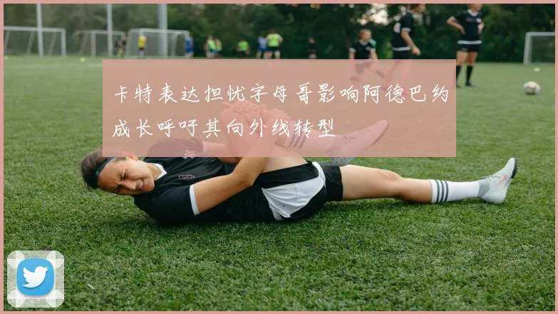 卡特表达担忧字母哥影响阿德巴约成长呼吁其向外线转型