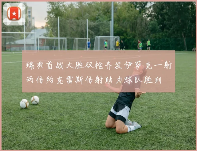 瑞典首战大胜双枪齐发伊萨克一射两传约克雷斯传射助力球队胜利