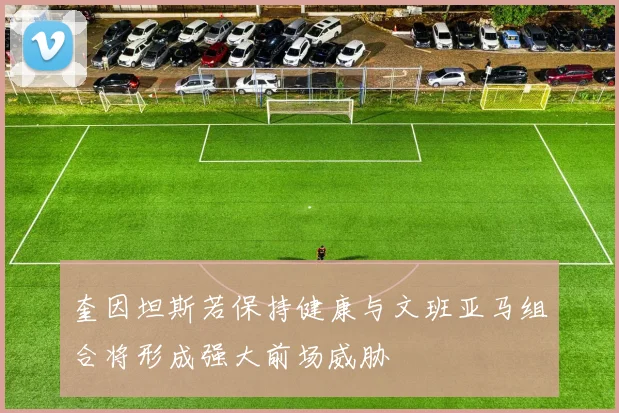 奎因坦斯若保持健康与文班亚马组合将形成强大前场威胁